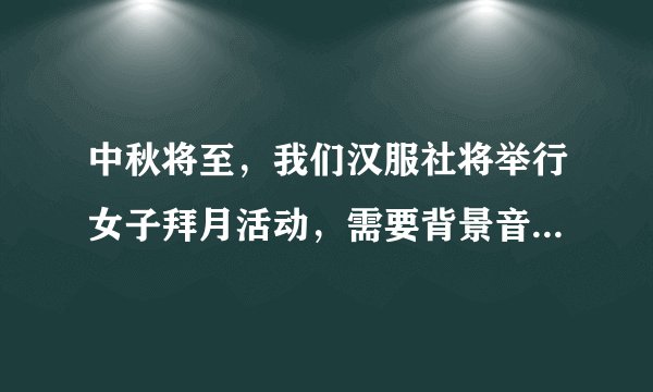 中秋将至，我们汉服社将举行女子拜月活动，需要背景音乐，求推荐，要求音乐是应时应景。谢谢