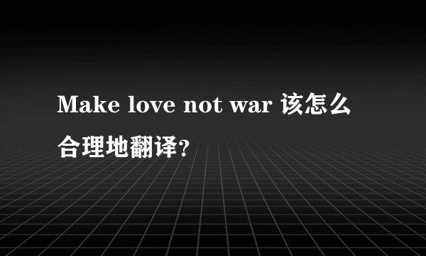 Make love not war 该怎么合理地翻译？