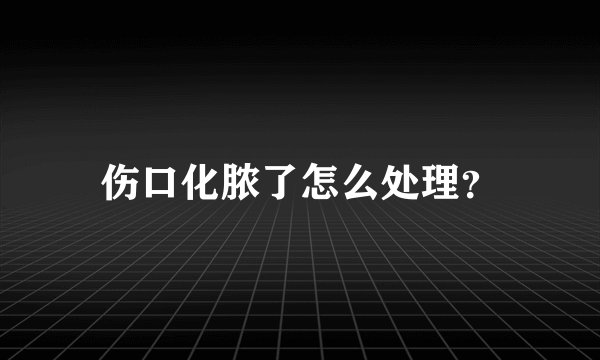 伤口化脓了怎么处理？