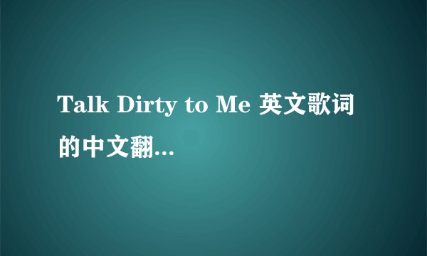 Talk Dirty to Me 英文歌词的中文翻译 求教英语高手