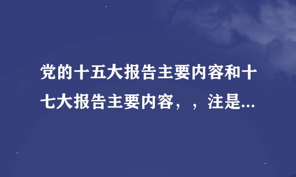 党的十五大报告主要内容和十七大报告主要内容，，注是主要内容，不是全文，字数不宜过多，谢谢