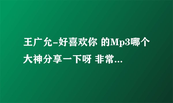 王广允-好喜欢你 的Mp3哪个大神分享一下呀 非常谢谢呀！！