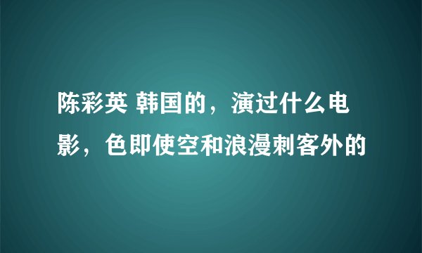 陈彩英 韩国的，演过什么电影，色即使空和浪漫刺客外的