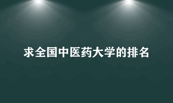 求全国中医药大学的排名