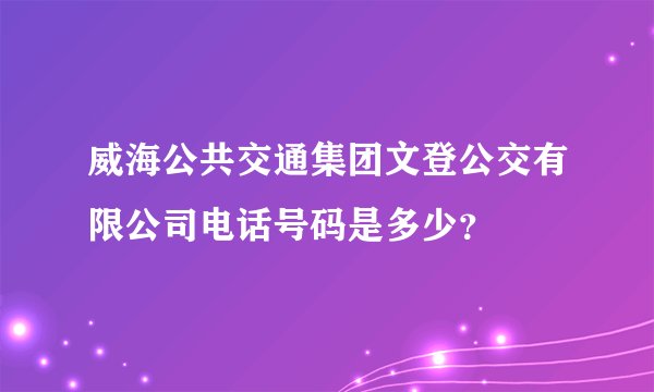 威海公共交通集团文登公交有限公司电话号码是多少？