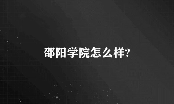 邵阳学院怎么样?
