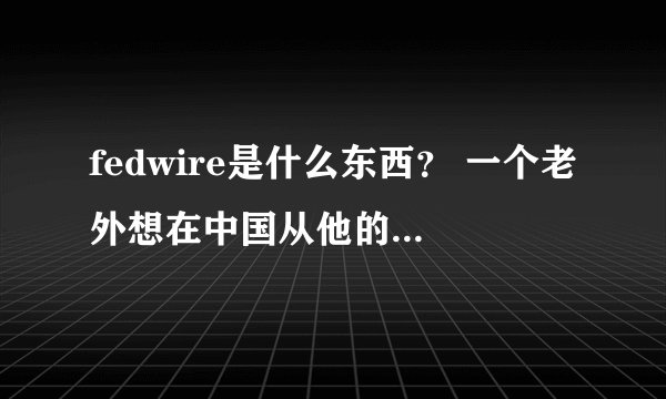 fedwire是什么东西？ 一个老外想在中国从他的国家的银行卡转账到中国工商银行，对方要求提供fedwire