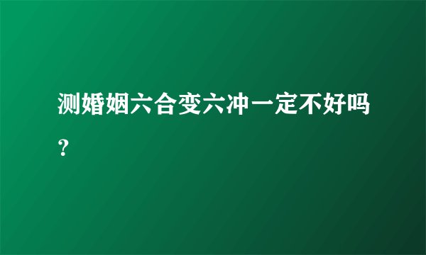 测婚姻六合变六冲一定不好吗？