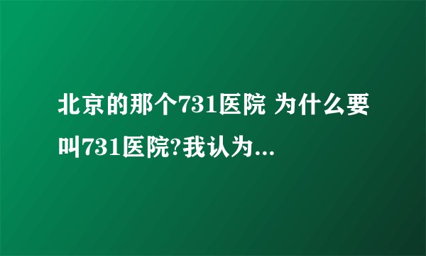 北京的那个731医院 为什么要叫731医院?我认为让731治好了 心里咯硬 为什么不改个名字