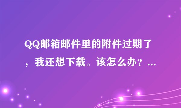 QQ邮箱邮件里的附件过期了,我还想下载。该怎么办?【我找不到发件人】