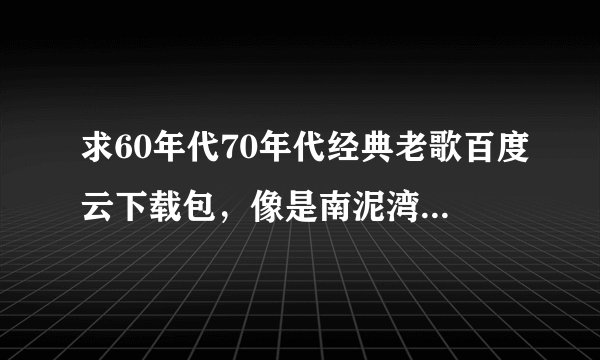 求60年代70年代经典老歌百度云下载包，像是南泥湾那种，要已下载完毕的，谢谢