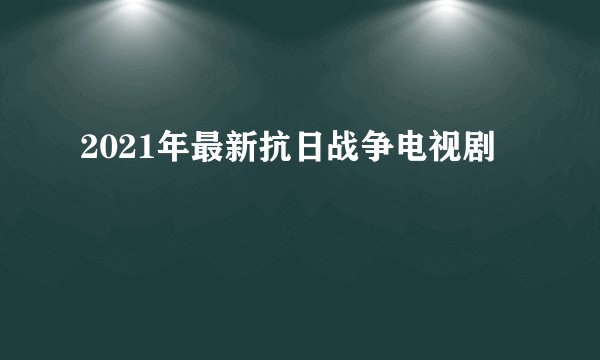 2021年最新抗日战争电视剧