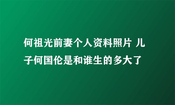 何祖光前妻个人资料照片 儿子何国伦是和谁生的多大了