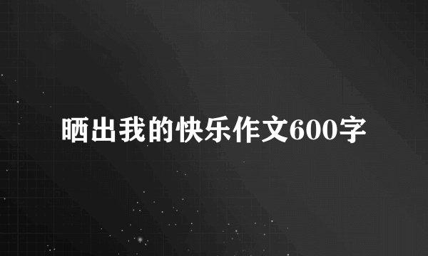 晒出我的快乐作文600字