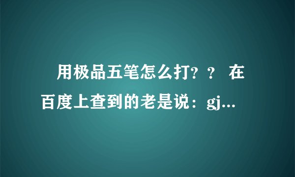 璟用极品五笔怎么打？？ 在百度上查到的老是说：gjyi 但是真的是打不出来吖......