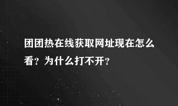 团团热在线获取网址现在怎么看？为什么打不开？