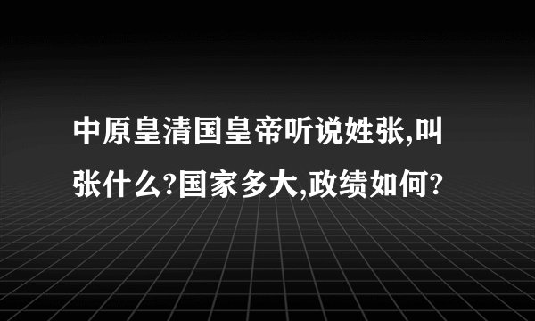 中原皇清国皇帝听说姓张,叫张什么?国家多大,政绩如何?