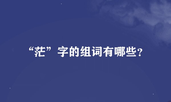 “茫”字的组词有哪些？