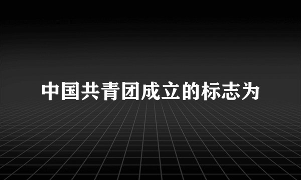 中国共青团成立的标志为