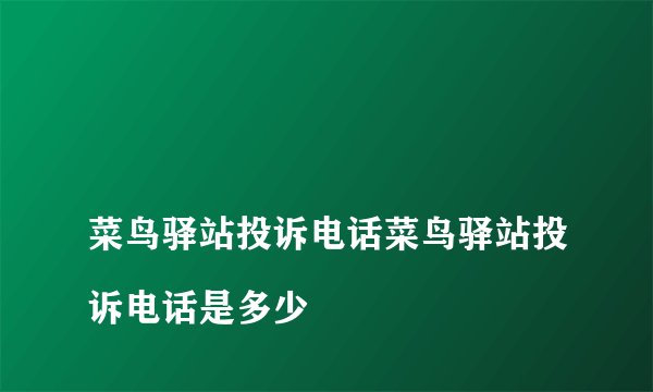 
菜鸟驿站投诉电话菜鸟驿站投诉电话是多少

