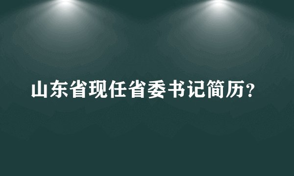 山东省现任省委书记简历？