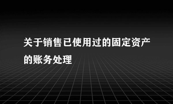关于销售已使用过的固定资产的账务处理