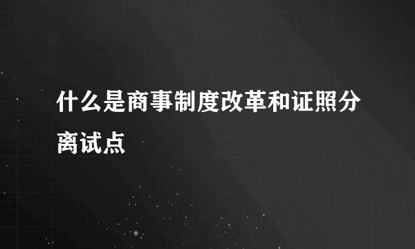 什么是商事制度改革和证照分离试点