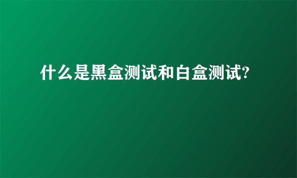 什么是黑盒测试和白盒测试?