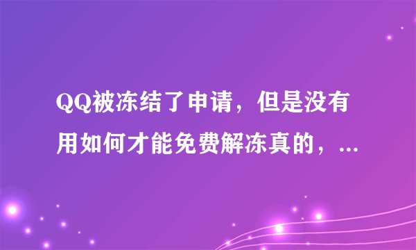 QQ被冻结了申请，但是没有用如何才能免费解冻真的，里面有很多重要的东西希望你们可以帮到我谢谢，
