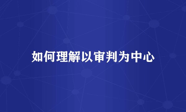 如何理解以审判为中心