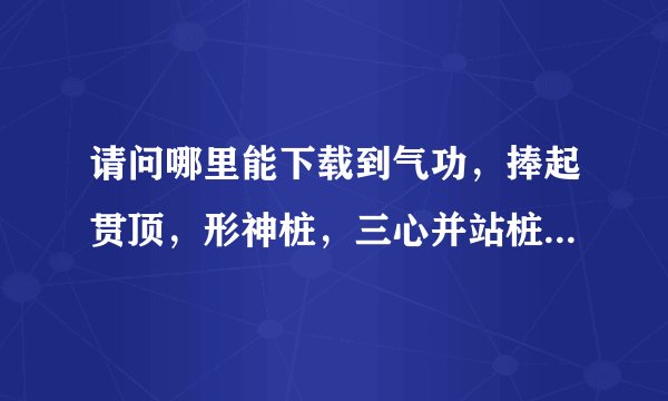 请问哪里能下载到气功，捧起贯顶，形神桩，三心并站桩MP3口令词，急需，请各位帮忙！！谢谢！