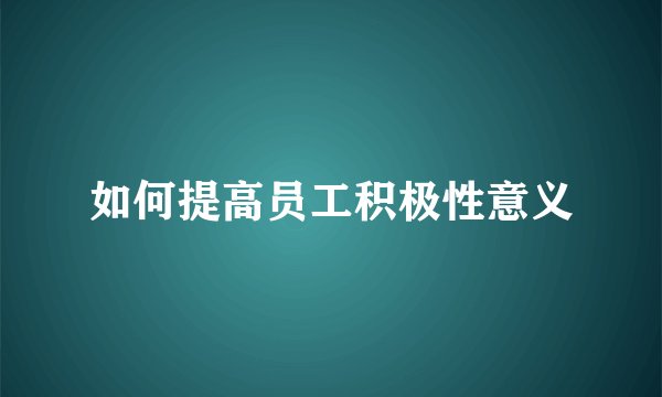 如何提高员工积极性意义