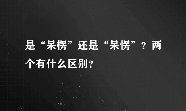 是“呆楞”还是“呆愣”？两个有什么区别？