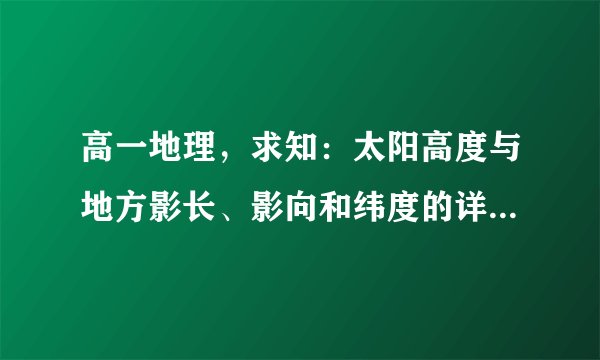 高一地理，求知：太阳高度与地方影长、影向和纬度的详细的关系。谢谢！谢谢！
