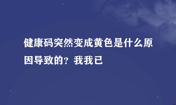 健康码突然变成黄色是什么原因导致的？我我已