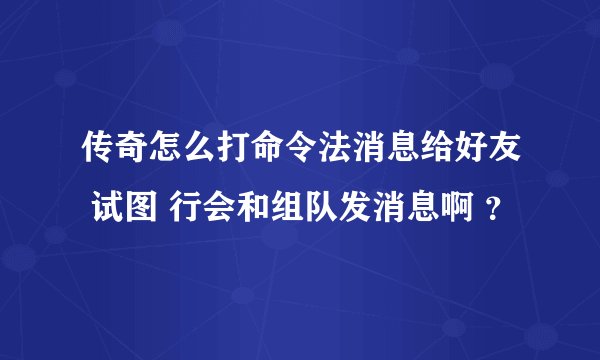 传奇怎么打命令法消息给好友 试图 行会和组队发消息啊 ？