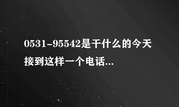 0531-95542是干什么的今天接到这样一个电话说做调查的