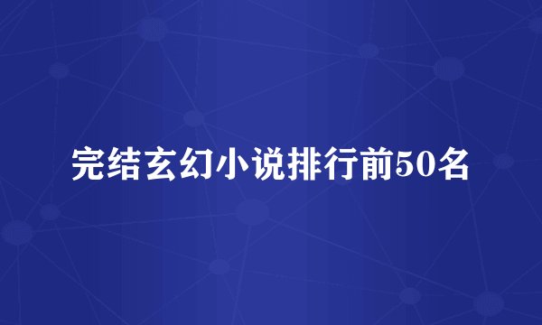 完结玄幻小说排行前50名