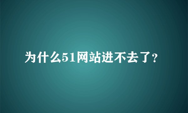 为什么51网站进不去了？