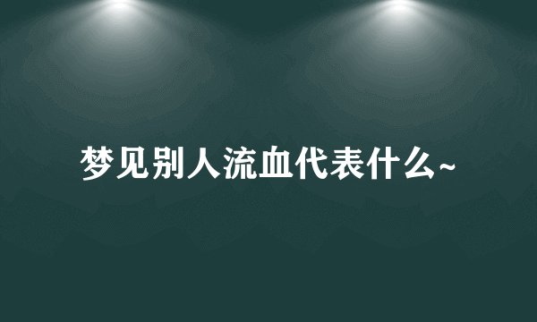 梦见别人流血代表什么~
