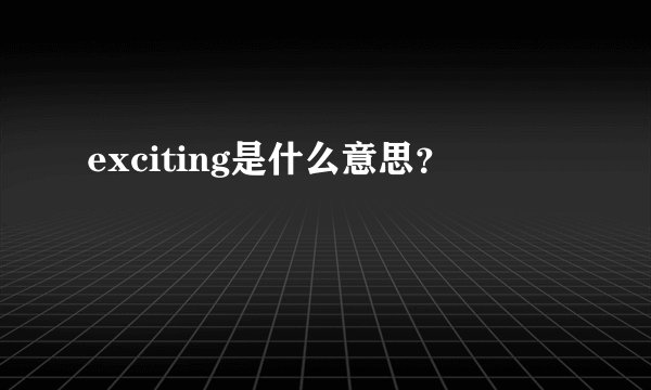 exciting是什么意思？