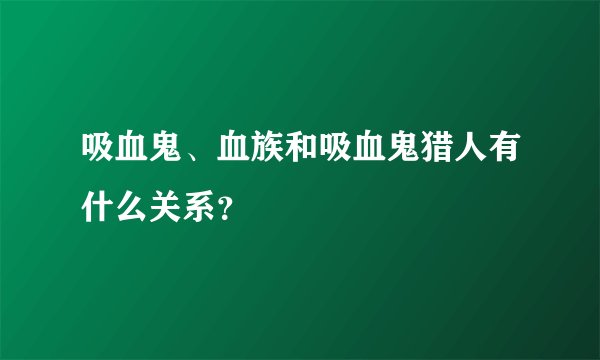 吸血鬼、血族和吸血鬼猎人有什么关系？