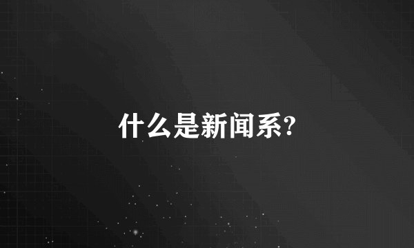 什么是新闻系?