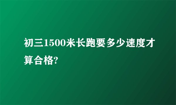 初三1500米长跑要多少速度才算合格?