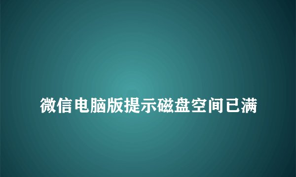 
微信电脑版提示磁盘空间已满

