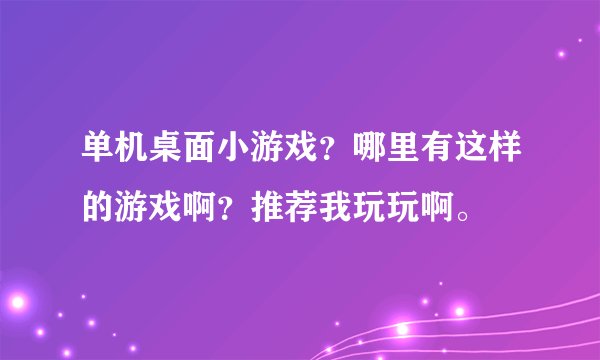 单机桌面小游戏？哪里有这样的游戏啊？推荐我玩玩啊。