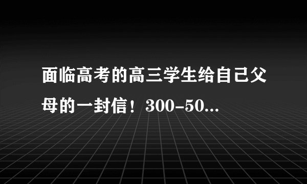 面临高考的高三学生给自己父母的一封信！300-500字就可以了！