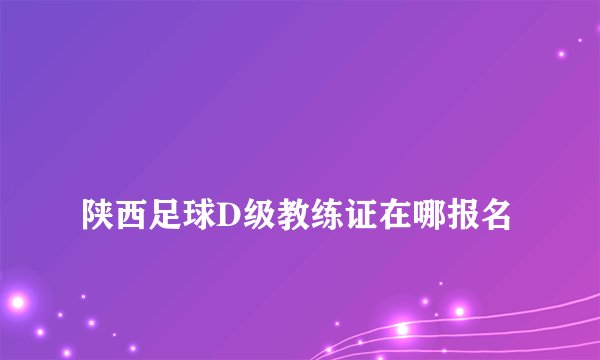 
陕西足球D级教练证在哪报名


