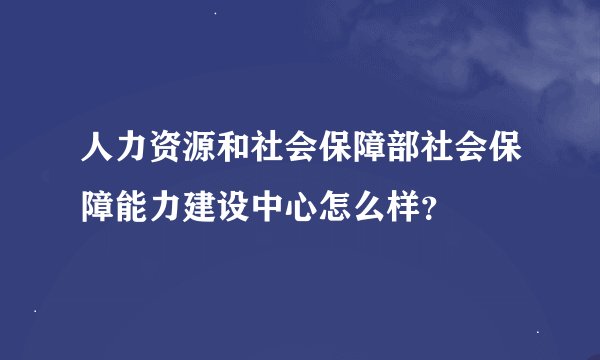 人力资源和社会保障部社会保障能力建设中心怎么样？