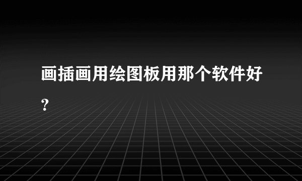 画插画用绘图板用那个软件好？